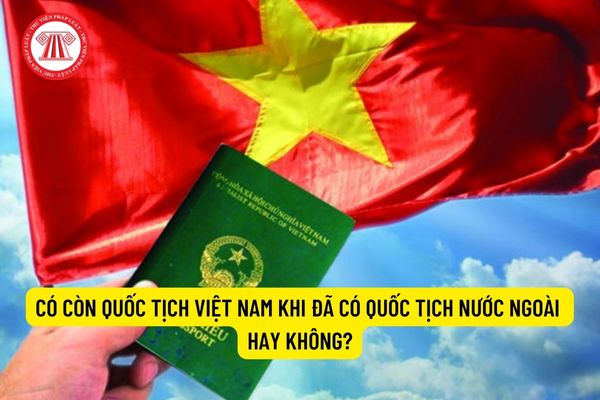Có còn quốc tịch Việt Nam khi đã có quốc tịch nước ngoài hay không?