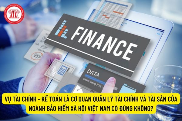 Vụ Tài chính - Kế toán là cơ quan quản lý tài chính và tài sản của ngành Bảo hiểm xã hội Việt Nam có đúng không?