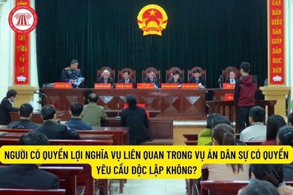 Người có quyền lợi nghĩa vụ liên quan trong vụ án dân sự có quyền yêu cầu độc lập không? 