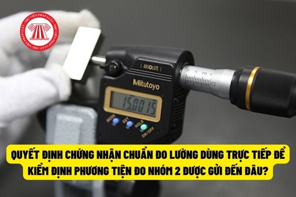 Quyết định chứng nhận chuẩn đo lường dùng trực tiếp để kiểm định phương tiện đo nhóm 2 được gửi đến đâu? 