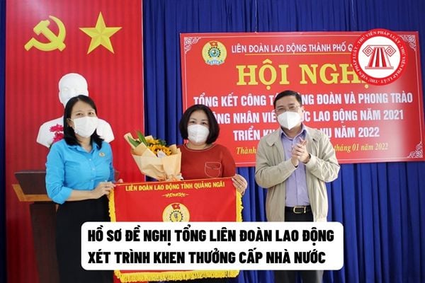 Hồ sơ đề nghị Tổng liên đoàn xét trình khen thưởng cấp Nhà nước bao gồm những giấy tờ gì và gửi về đâu?