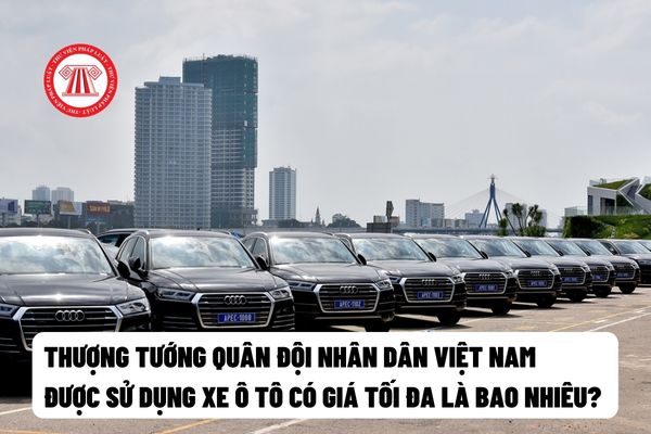 Thượng tướng Quân đội nhân dân Việt Nam được sử dụng xe ô tô có giá tối đa là bao nhiêu?