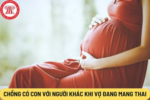 Chồng có con với người khác khi vợ đang mang thai
