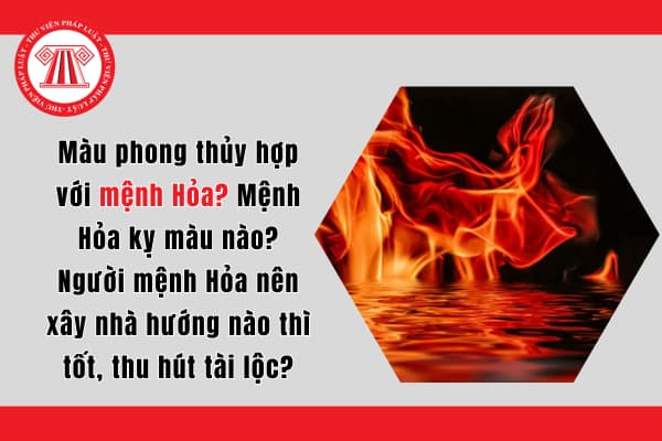 Màu phong thủy hợp với mệnh Hỏa? Mệnh Hỏa kỵ màu nào? Người mệnh Hỏa nên xây nhà hướng nào thì tốt, thu hút tài lộc?