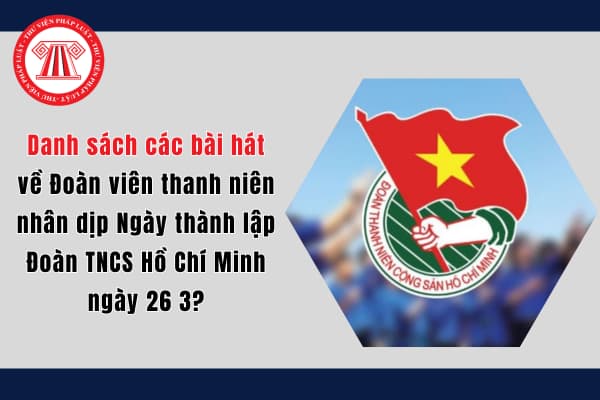 Danh sách các bài hát về Đoàn viên thanh niên nhân dịp Ngày thành lập Đoàn TNCS Hồ Chí Minh ngày 26 3?