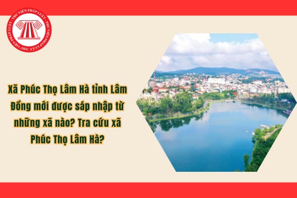 Xã Phúc Thọ Lâm Hà tỉnh Lâm Đồng mới được sáp nhập từ những xã nào? Tra cứu xã Phúc Thọ Lâm Hà?