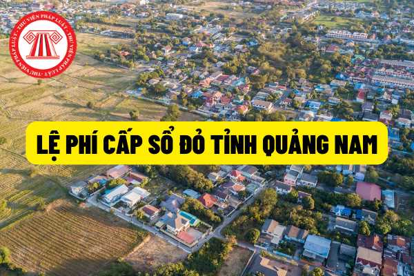 Lệ phí cấp sổ đỏ - giấy chứng nhận quyền sử dụng đất trên địa bàn tỉnh Quảng Nam hiện nay như thế nào?