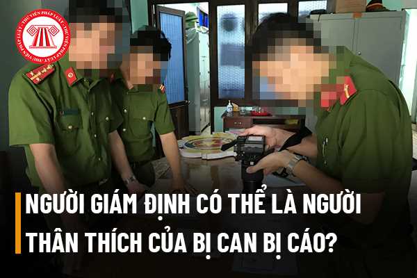 Người giám định có thể là người thân thích của bị can bị cáo hay không?