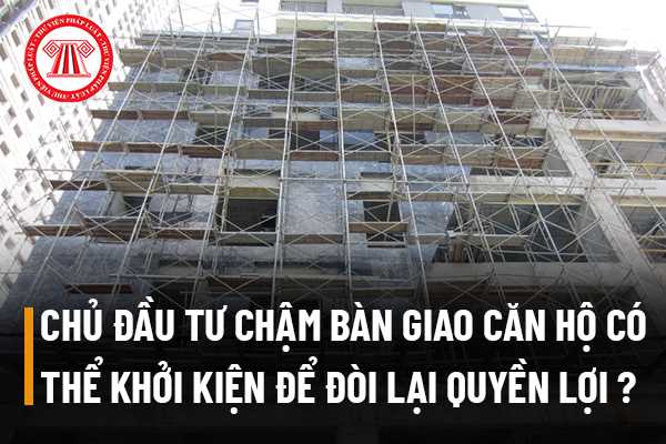 Chủ đầu tư chậm bàn giao căn hộ thì có thể khởi kiện để đòi lại quyền lợi của mình được không?