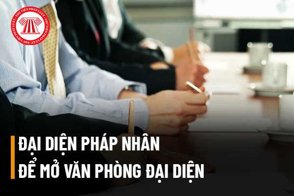 Đại diện pháp nhân để mở văn phòng đại diện