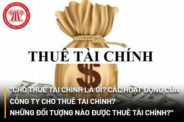 Cho thuê tài chính là gì? Các hoạt động của công ty cho thuê tài chính? Những đối tượng nào được thuê tài chính?