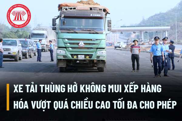 Xe tải thùng hở không mui xếp hàng hóa vượt quá chiều cao tối đa cho phép thì bị xử phạt như thế nào?