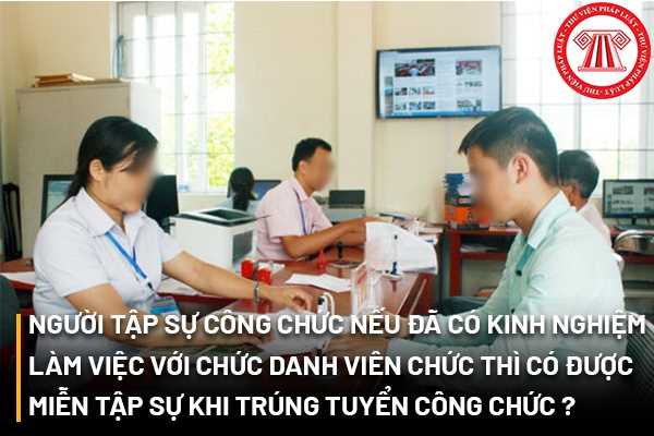 Người tập sự công chức nếu đã có kinh nghiệm làm việc với chức danh viên chức thì có được miễn tập sự khi trúng tuyển công chức không?