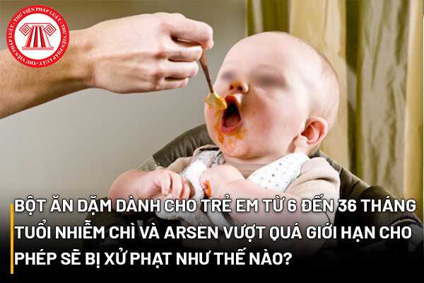 Bột ăn dặm dành cho trẻ em từ 6 đến 36 tháng tuổi nhiễm chì và Arsen vượt quá giới hạn cho phép sẽ bị xử phạt như thế nào?