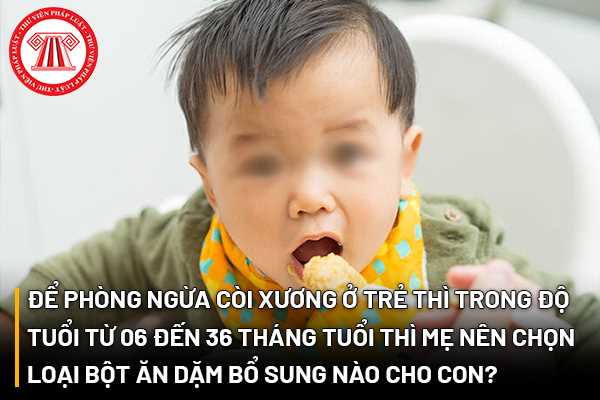 Để phòng ngừa còi xương ở trẻ thì trong độ tuổi từ 06 đến 36 tháng tuổi thì mẹ nên chọn loại bột ăn dặm bổ sung nào cho con?