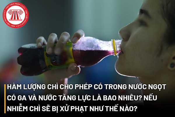 Hàm lượng chì cho phép có trong nước ngọt có ga và nước tăng lực là bao nhiêu? Nếu nhiễm chì sẽ bị xử phạt như thế nào?