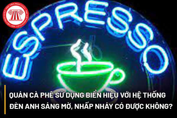 Quán cà phê sử dụng biển hiệu với hệ thống đèn anh sáng mờ, nhấp nháy thì có được hay không?