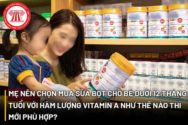 Mẹ nên chọn mua sữa bột cho bé dưới 12 tháng tuổi với hàm lượng Vitamin A như thế nào thì mới phù hợp?
