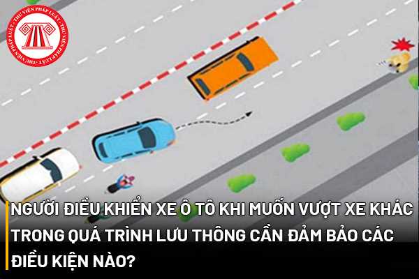 Người điều khiển xe ô tô khi muốn vượt xe khác trong quá trình lưu thông cần đảm bảo các điều kiện nào?