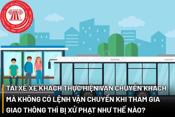 Tài xế xe khách thực hiện vận chuyển khách mà không có lệnh vận chuyển khi tham gia giao thông thì bị xử phạt như thế nào?