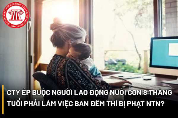 Công ty ép buộc người lao động nuôi con 8 tháng tuổi phải làm việc ban đêm thì bị phạt như thế nào?