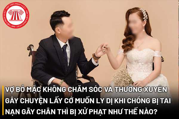 Vợ bỏ mặc không chăm sóc và thường xuyên gây chuyện lấy cớ muốn ly dị khi chồng bị tai nạn gãy chân thì bị xử phạt như thế nào?