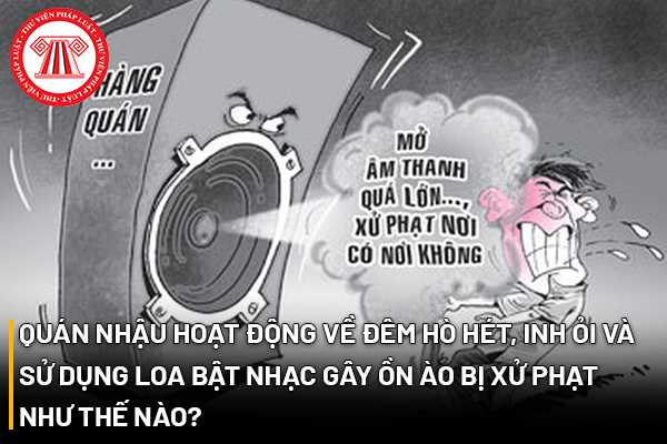 Quán nhậu hoạt động về đêm hò hét, inh ỏi và sử dụng loa bật nhạc gây ồn ào bị xử phạt như thế nào?