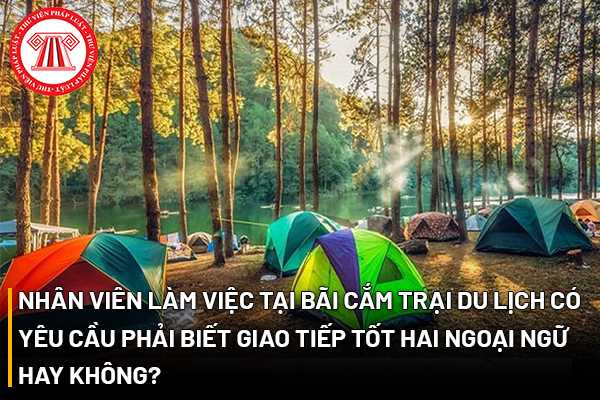 Nhân viên làm việc tại bãi cắm trại du lịch có yêu cầu phải biết giao tiếp tốt hai ngoại ngữ hay không?