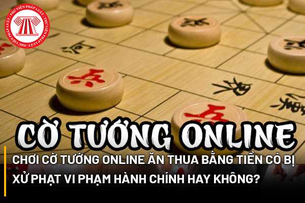 Chơi Cờ Tướng Online Ăn Thua Bằng Tiền Có Bị Xử Phạt Vi Phạm Hành Chính