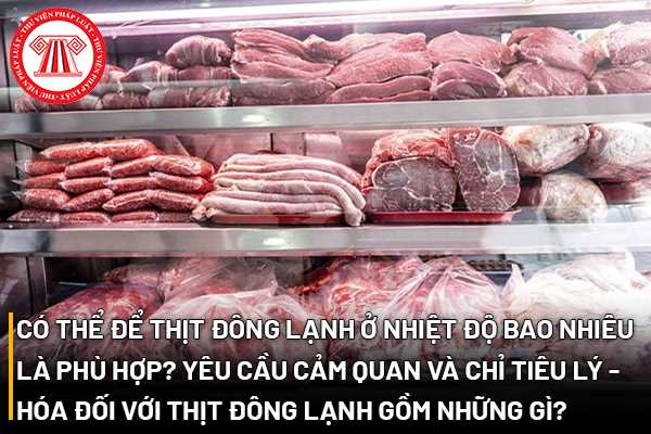 Có thể để thịt đông lạnh ở nhiệt độ bao nhiêu là phù hợp? Yêu cầu cảm quan và chỉ tiêu lý - hóa đối với thịt đông lạnh gồm những gì?