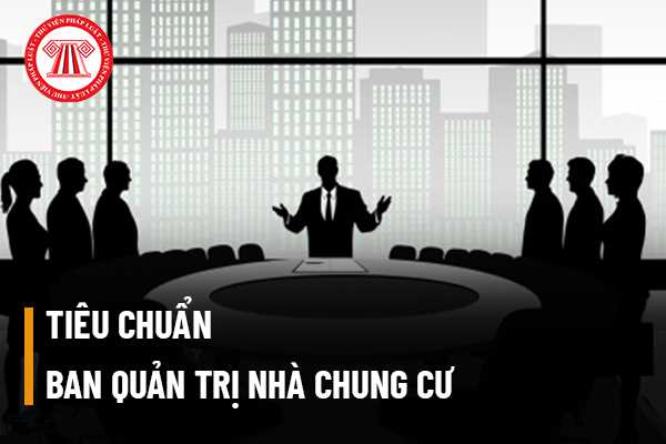 Khi thành lập Ban quản trị nhà chung cư thì phải đảm bảo tiêu chuẩn Ban quản trị nhà chung cư như thế nào?