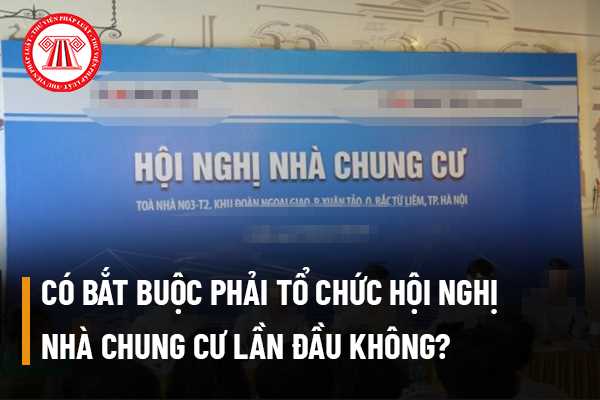 Có bắt buộc phải tổ chức hội nghị nhà chung cư lần đầu không? Trường hợp bắt buộc mà không làm thì xử phạt như thế nào?