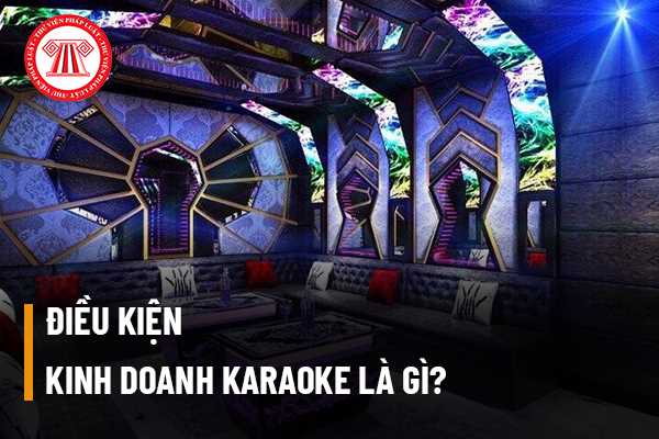 Điều kiện kinh doanh karaoke là gì? Người kinh doanh karaoke phải đảm bảo thời gian hoạt động đến mấy giờ? 