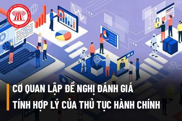 Cơ quan lập đề nghị đánh giá tính hợp lý của thủ tục hành chính gồm mấy bộ phận và nội dung đánh giá của từng bộ phận quy định thế nào?