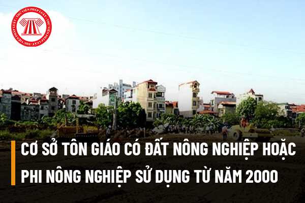 Cơ sở tôn giáo có đất nông nghiệp hoặc phi nông nghiệp sử dụng từ năm 2000 bị Nhà nước thu hồi đất thì được bồi thường thế nào?