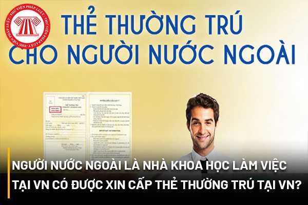 Người nước ngoài là nhà khoa học làm việc tại Việt Nam có được cấp thẻ thường trú hay không?