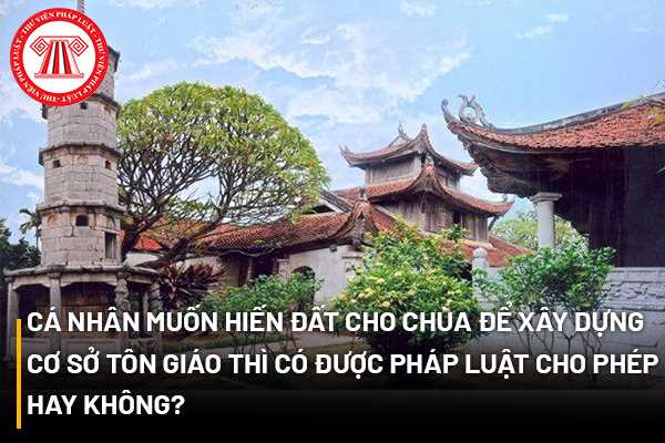 Cá nhân muốn hiến đất cho chùa để xây dựng cơ sở tôn giáo thì có được pháp luật cho phép hay không? 