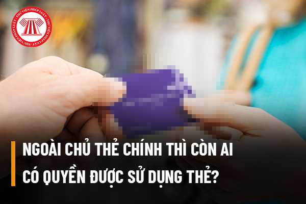 Ngoài chủ thẻ chính thì còn ai có quyền được sử dụng thẻ?