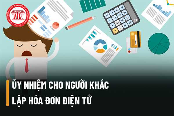 Doanh nghiệp kinh doanh hàng hóa có quyền ủy nhiệm cho người khác lập hóa đơn điện tử hay không?