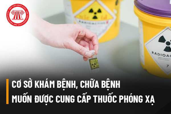 Cơ sở khám bệnh, chữa bệnh muốn được cung cấp thuốc phóng xạ có cần phải xin phép Bộ Y tế hay không? 