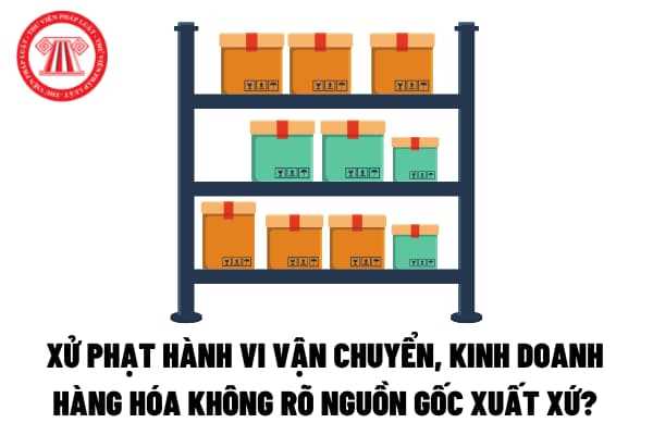 Quy định pháp luật liên quan đến hàng hóa không rõ nguồn gốc xuất xứ là gì?
