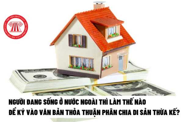 Người đang sống ở nước ngoài thì làm thế nào để ký vào văn bản thỏa thuận phân chia di sản thừa kế?