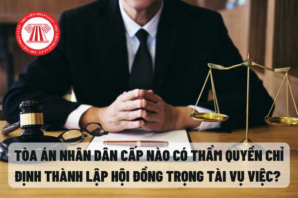 Tòa án nhân dân cấp nào có thẩm quyền chỉ định thành lập Hội đồng trọng tài vụ việc? 