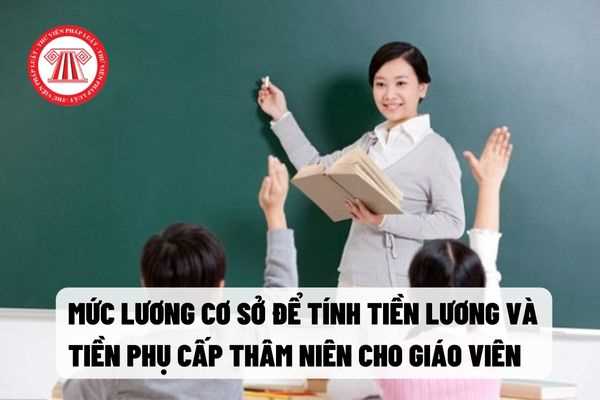 Mức lương cơ sở để tính tiền lương và tiền phụ cấp thâm niên cho giáo viên   