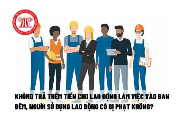 Không trả thêm tiền cho lao động làm việc vào ban đêm, người sử dụng lao động có bị phạt không?