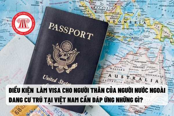 Điều kiện  làm visa cho người thân của người nước ngoài đang cư trú tại Việt Nam cần đáp ứng những gì?