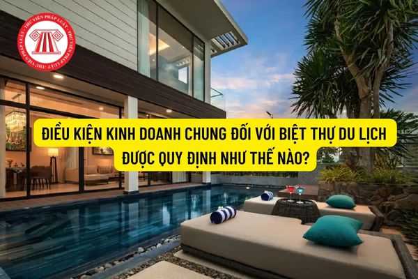 Điều kiện kinh doanh chung đối với biệt thự du lịch được quy định như thế nào? 