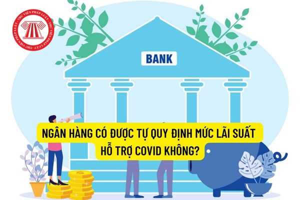 Ngân hàng có được tự quy định mức lãi suất hỗ trợ covid không?