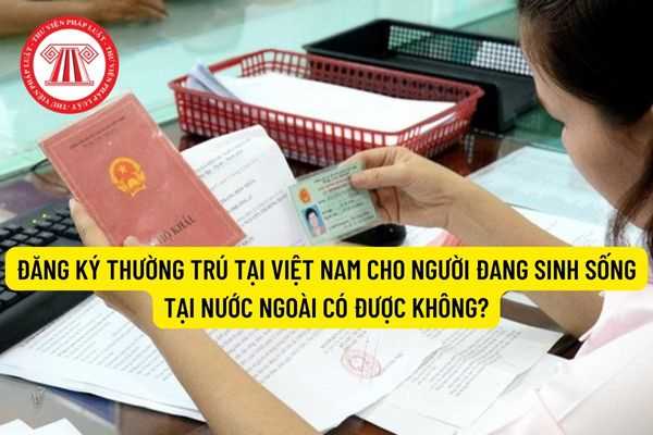 Đăng ký thường trú tại Việt Nam cho người đang sinh sống tại nước ngoài có được không?