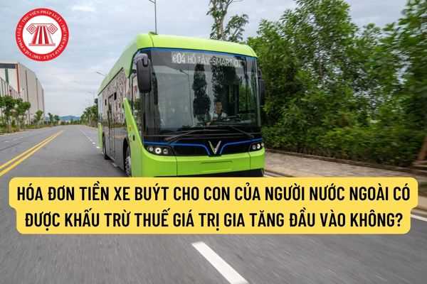 Hóa đơn tiền xe buýt cho con của người nước ngoài có được khấu trừ thuế giá trị gia tăng đầu vào không?